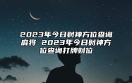 2023年今日财神方位查询麻将 2023年今日财神方位查询打牌财位