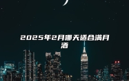 2025年2月哪天适合满月酒 是满月酒的吉日吗？