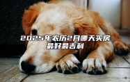 2025年农历2月哪天买房最好最吉利 是买房的吉日吗？