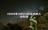 1999年4月24日出生的人命好吗 此日不同时辰八字运势分析