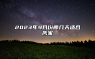 2023年9月份哪几天适合搬家 9月乔迁新居黄道吉日2023