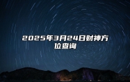 2025年3月24日财神方位查询 哪一天是的好日子