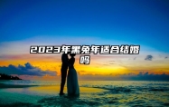 2023年黑兔年适合结婚吗 本月好日子一览