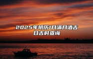 2025年阴历1月满月酒吉日吉时查询 满月酒老黄历查询