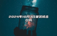 2024年10月3日是装修吉日吗 哪一天是的好日子