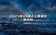 2025年1月哪天上香最好最吉利 适合上香的黄道吉日