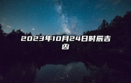 2023年10月24日时辰吉凶 2023年10月24日是黄道吉日吗？