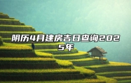 阴历4月建房吉日查询2025年 哪一天建房吉利