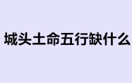 城头土命五行缺什么 城头土命是几等命