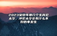 2023癸卯年那几个生肖犯太岁，冲犯太岁会有什么不好的事发生