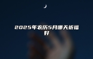 2025年农历5月哪天祈福好 适合祈福的黄道吉日