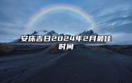 安床吉日2024年2月最佳时间 2024年2月安床吉日查询