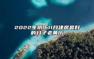 2022年阴历11月建房最好的日子老黄历 是不是建房的黄道吉日