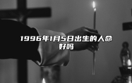 1996年1月5日出生的人命好吗 不同时辰生辰八字