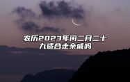 农历2023年闰二月二十九适合走亲戚吗？今天是宴请走亲戚接待吉日吗