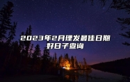 2023年2月理发最佳日期好日子查询 2023年2月份理发最佳时间