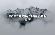 2025年农历5月相亲的好日子 适合相亲的黄道吉日