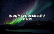 1996年5月10日出生的人命好吗 生辰八字分析五行缺什么