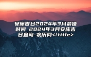 安床吉日2024年3月最佳时间 2024年3月安床吉日查询