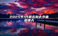 2025年1月最吉利去寺庙是哪天 是去寺庙的吉日吗？