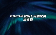 2023年农历七月搬家黄道吉日 阴历七月乔迁新居上等吉日