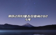 阴历2月扫墓吉日查询2025年 适合扫墓的黄道吉日