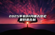 2025年农历1月哪天祭祀最好最吉利 是祭祀的吉日吗？