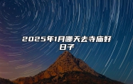 2025年1月哪天去寺庙好日子 是去寺庙的吉日吗？