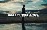 2025年1月哪天适合理发 哪一天是理发的好日子