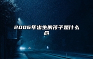 2006年出生的孩子是什么命 2006年是什么年属狗的是什么命