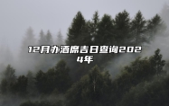 12月办酒席吉日查询2024年 今日办酒席黄历查询详解