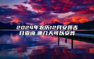 2024年农历12月安葬吉日查询,哪几天可以安葬 适合安葬的黄道吉日