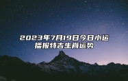 2023年7月19日今日小运播报特吉生肖运势