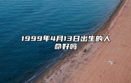 1999年4月13日出生的人命好吗 此日不同时辰八字运势分析