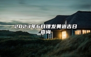 2023年6月理发黄道吉日查询 2023年6月理发最佳吉日日期好日子查询