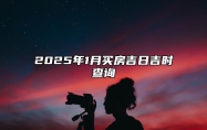 2025年1月买房吉日吉时查询 是不是买房的黄道吉日