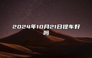 2024年10月21日提车好吗 今日黄道吉日查询