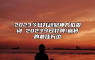 2023今日打牌财神方位查询 2023今日打牌/麻将的最佳方位