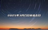 2025年3月几日祈福吉日 哪一天祈福吉利