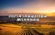 2025年5月祈福吉日查询,哪几天可以祈福 祈福吉日查询