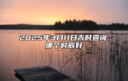 2025年3月11日吉时查询,哪个时辰好 哪一天吉利