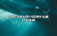 2023年6月17日冲什么属什么生肖 今日相合 相刑