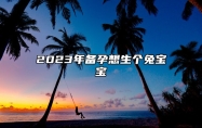 2023年备孕想生个兔宝宝 2023年顺利生兔宝宝的生肖