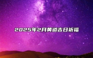 2025年2月黄道吉日祈福 适合祈福的黄道吉日