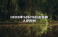 1999年5月29日出生的人命好吗 此日不同时辰八字运势分析