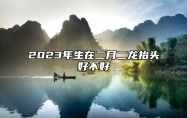 2023年生在二月二龙抬头好不好 一生平坦顺和