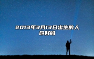 2013年3月13日出生的人命好吗 八字五行查询揭示命运