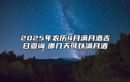 2025年农历4月满月酒吉日查询,哪几天可以满月酒 哪一天满月酒吉利