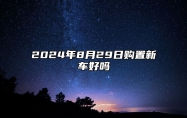 2024年8月29日购置新车好吗 买车大吉日分析