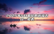 2025年5月最佳的祈福吉日一览表 2025年5月祈福黄道吉日查询